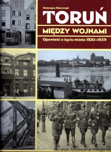 Toruń między wojnami : opowieść o życiu miasta 1920-1939 / Katarzyna Kluczwajd