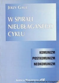  W spirali nieubłaganego cyklu : Komunizm, postkomunizm, neokomunizm / Jerzy Gaul