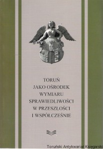 Toruń jako ośrodek wymiaru sprawiedliwości w przeszłości i współcześnie : Materiały z konferencji naukowej odbytej w Toruniu 24.5.1999