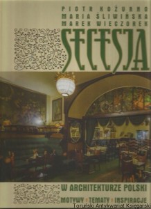 Secesja w architekturze Polski : motywy-tematy-inspiracje / Piotr Kożurno, Maria Śliwińska, Marek Wieczorek
