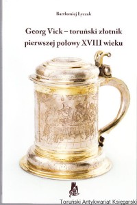 Georg Vick - toruński złotnik pierwszej połowy XVIII wieku / Bartłomiej Łyczak