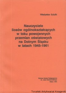 Nauczyciele liceów ogólnokształcących w toku powojennych przemian oświatowych na Dolnym Śląsku w latach 1945-1961 / Władysław Szlufik