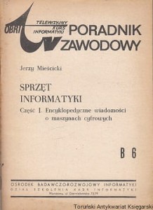 Sprzęt informatyki Część I: Encyklopedyczne wiadomości o maszynach cyfrowych : Telewizyjny Kurs Informatyki : Poradnik zawodowy B 6 / Jerzy Mieścicki