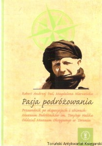 Pasja podróżowania : przewodnik po ekspozycjach i zbiorach Muzeum Podróżników im. Tony'ego Halika Oddział Muzeum Okręgowego w Toruniu / Robert Andrzej Dul, Magdalena Nierzwicka