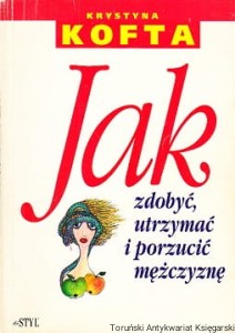 Jak zdobyć, utrzymać i porzucić mężczyznę / Krystyna Kofta 