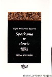 Spotkania w słowie : szkice literackie [Odwet sumienia. Nad Procesem Franza Kafki, Poezja czasu teraźniejszego. O poezji Anny Kamieńskiej, O tajemnicy cierpienia w prozie Gustawa Herlinga-Grudzińskiego i inne] / Zofia Mocarska-Tycowa