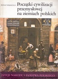 Początki cywilizacji przemysłowej na ziemiach polskich / Juliusz Łukasiewicz 