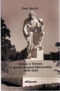 Sztuka w Toruniu w okresie okupacji hitlerowskiej 1939-1945 / Piotr Birecki