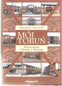 Mój Toruń : wspomnienia chłopaka z Mokrego / Mieczysław Wilczewski
