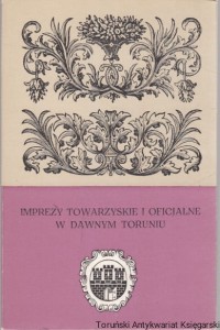 Imprezy towarzyskie i oficjalne w dawnym Toruniu : szkice pod redakcja Jacka Staszewskiego / Antonina Bartoszewicz, Satnisław Salmonowicz, Jerzy Wojtowicz, Tadeusz Zakrzewski (oprac.)
