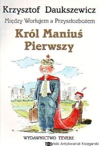Król Maniuś Pierwszy : Między Worłujem a Przyszłozbożem / Krzysztof Daukszewicz