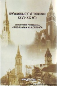 Ewangelicy w Toruniu (XVI-XX w.) / zbiór studiów pod redakcją Jarosława Kłaczkowa