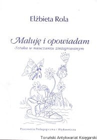 Maluję i opowiadam : Sztuka w nauczaniu zintegrowanym / Elżbieta Rola 