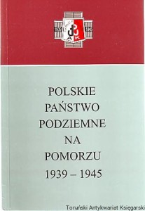 Polskie Państwo Podziemne na Pomorzu 1939-1945 / Pod redakcją Grzegorza Górskiego Przy współpracy Katarzyny Minczykowskiej [Seria Tom XXVII]