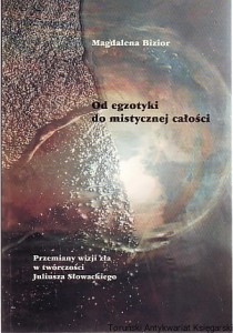 Od egzotyki do mistycznej całości : przemiany wizji zła w twórczości Juliusza Słowackiego [Zło w tradycji filozoficzno-religijnej, Zło w literaturze romantyzmu, Fenomen zła, Kordian, Balladyna, Horsztyński, Samuel Zborowski] / Magdalena Bizior