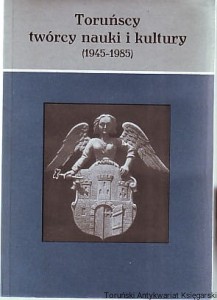 Toruńscy twórcy nauki i kultury (1945-1985) / pod redakcją Mariana Biskupa i Andrzeja Gizińskiego