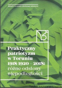 Praktyczny patriotyzm w Toruniu 1918/1920-2018 : różne odsłony niepodległości / redakcja naukowa: Katarzyna Kluczwajd, Michał Pszczółkowski [Seria Zabytki Toruńskie Młodszego Pokolenia]