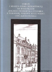 Toruń i miasta Ziemi Chełmińskiej na rysunkach Jerzego Fryderyka Steinera z pierwszej połowy XVIII wieku (tzw. Album Steinera)