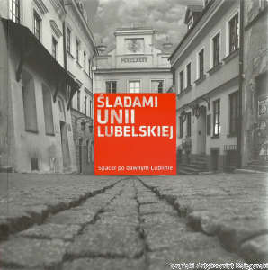 Śladami Unii Lubelskiej. Spacer po dawnym Lublinie / Marcin Bielesz, Iwona Burdzanowska, Małgorzata Domagała